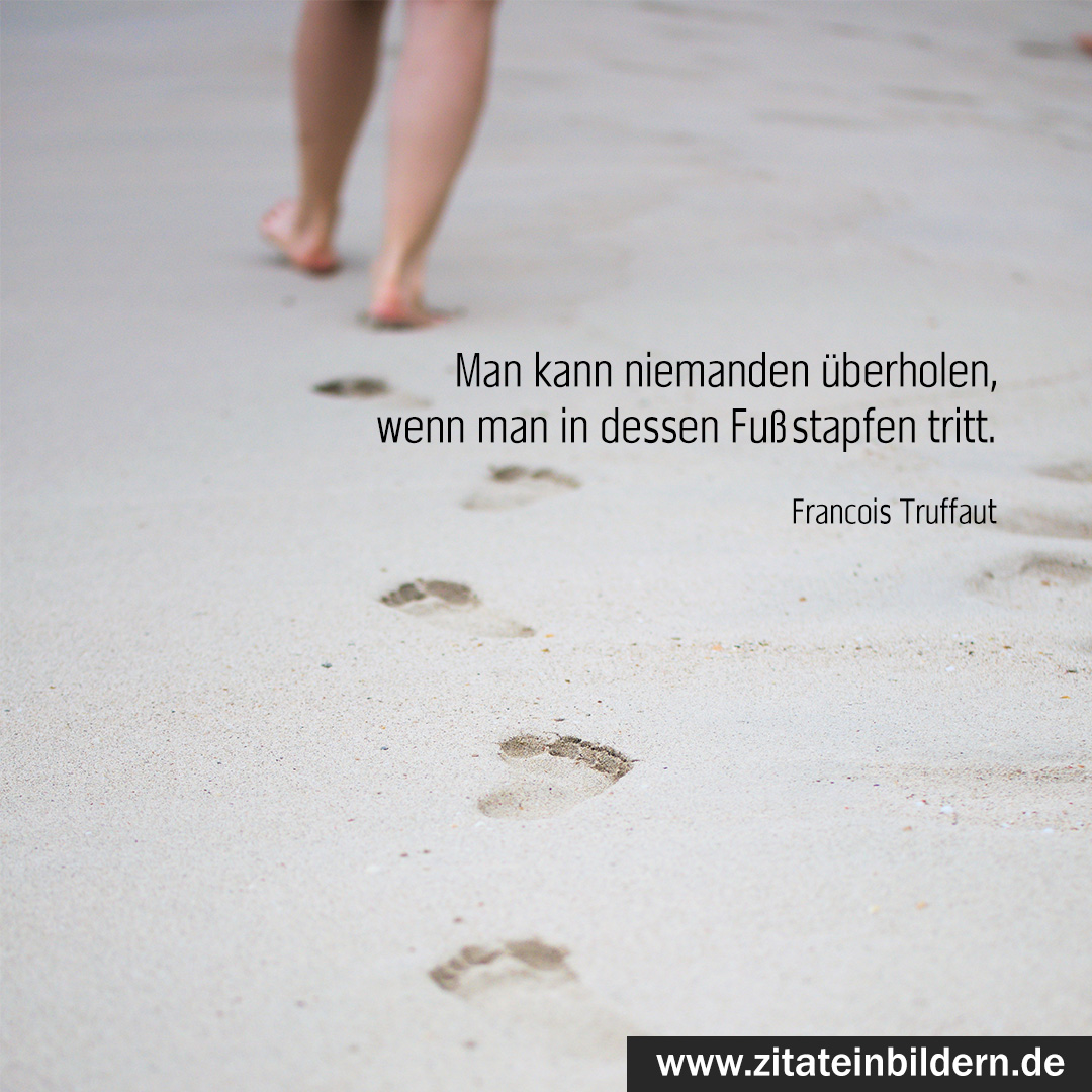 Man kann niemanden überholen, wenn man in dessen Fußstapfen tritt. (Francois Truffaut)