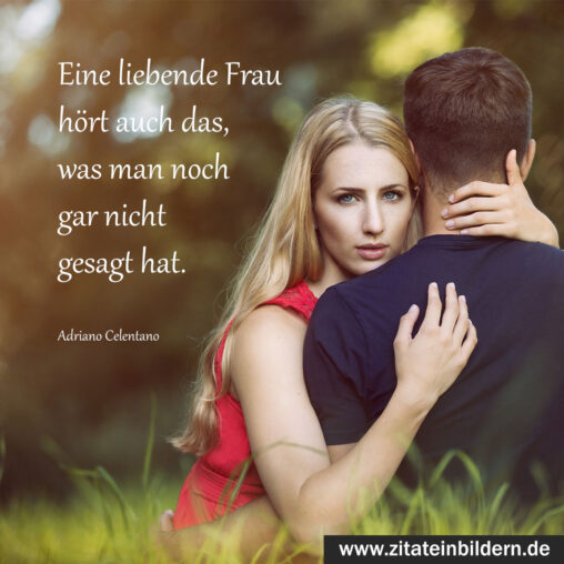 Eine liebende Frau hört auch das, was man noch gar nicht gesagt hat. (Adriano Celentano)