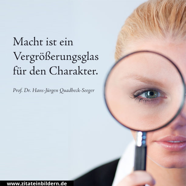 Macht ist ein Vergrößerungsglas für den Charakter. (Prof. Dr. Hans-Jürgen Quadbeck-Seeger)