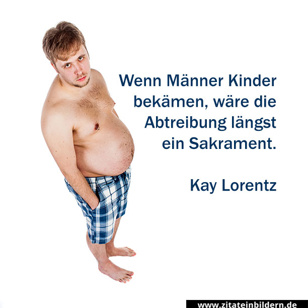 Wenn Männer Kinder bekämen, wäre die Abtreibung längst ein Sakrament. (Kay Lorentz)