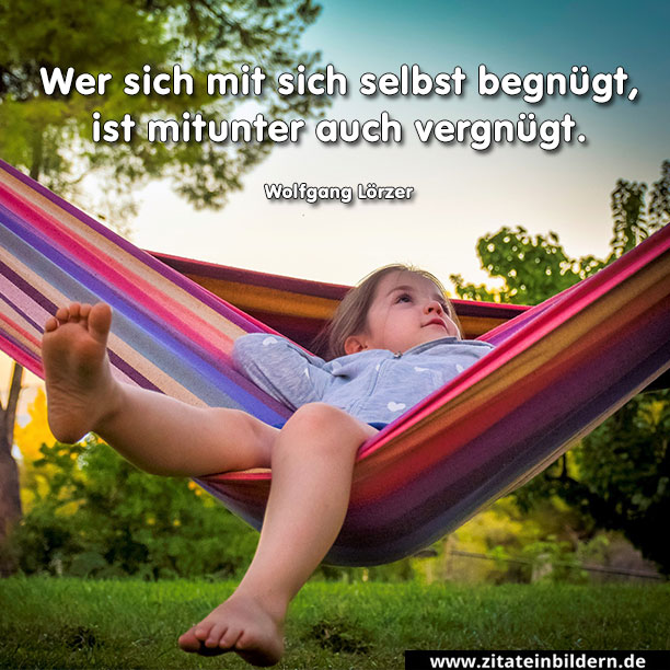 Wer sich mit sich selbst begnügt, ist mitunter auch vergnügt. (Wolfgang Lörzer)