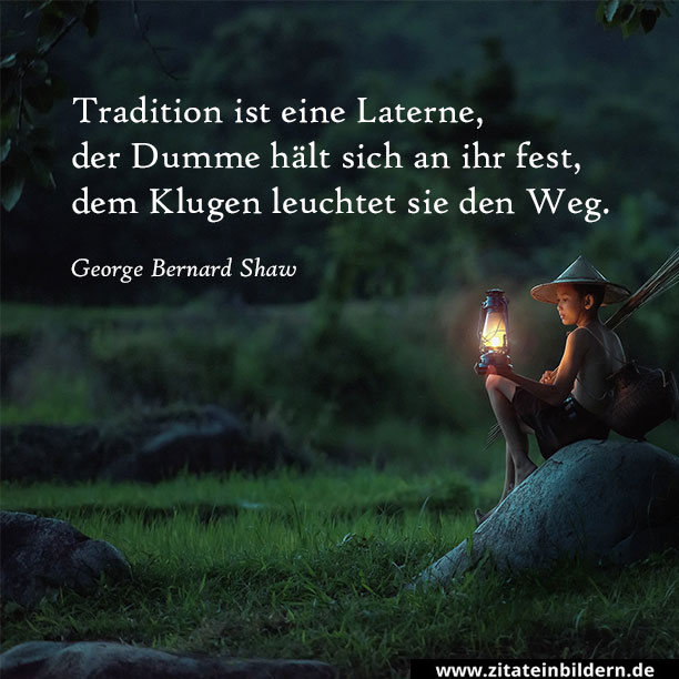 Tradition ist eine Laterne, der Dumme hält sich an ihr fest, dem Klugen leuchtet sie den Weg. (George Bernard Shaw)